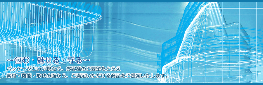 ～包む・魅せる・守る～パッケージという視点で、お客様のご要望をとらえ素材・機能・形状の面から、ご満足いただける商品をご提案いたします。