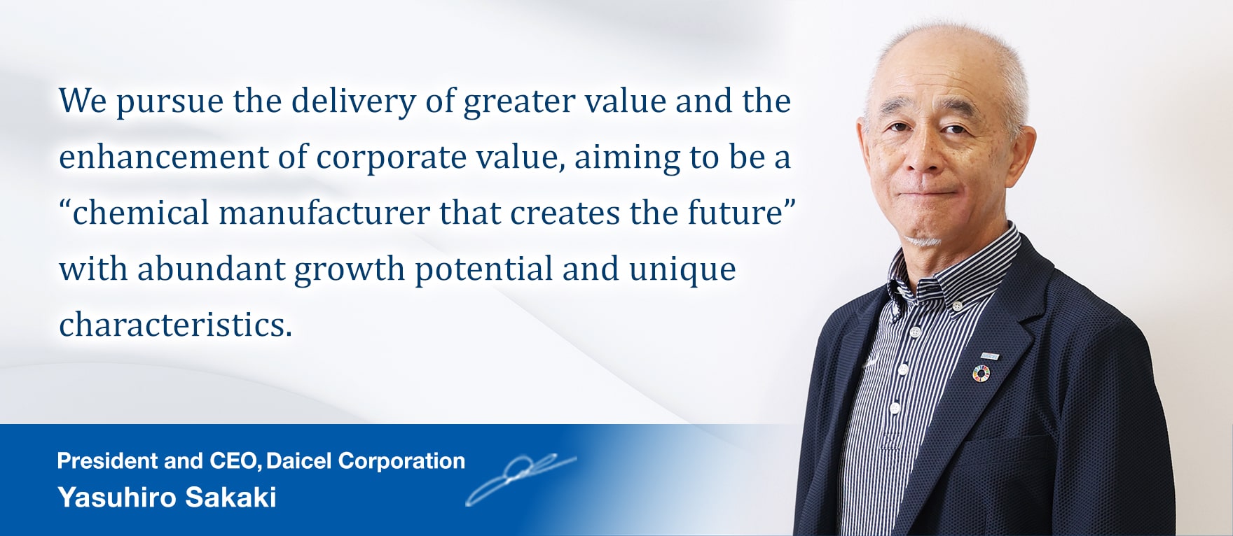 We pursue the delivery of greater value and the enhancement of corporate value, aiming to be a “chemical manufacturer that creates the future” with abundant growth potential and unique characteristics. 
