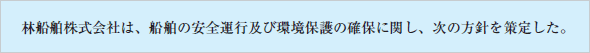 林船舶株式会社は、船舶の安全運行及び環境保護の確保に関し、次の方針を策定した。