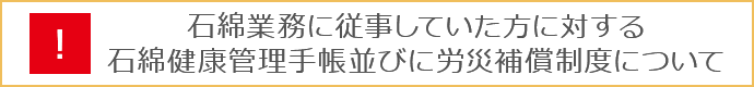 石綿業務に従事していた方に対する石綿健康管理手帳並びに労災補償制度について