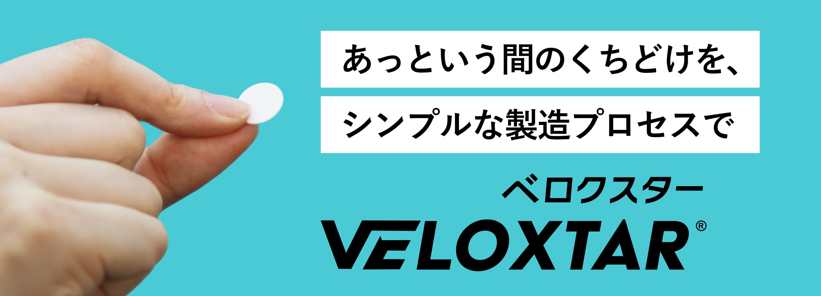 あっという間のくちどけを、シンプルな製造プロセスで VELOXTAR®