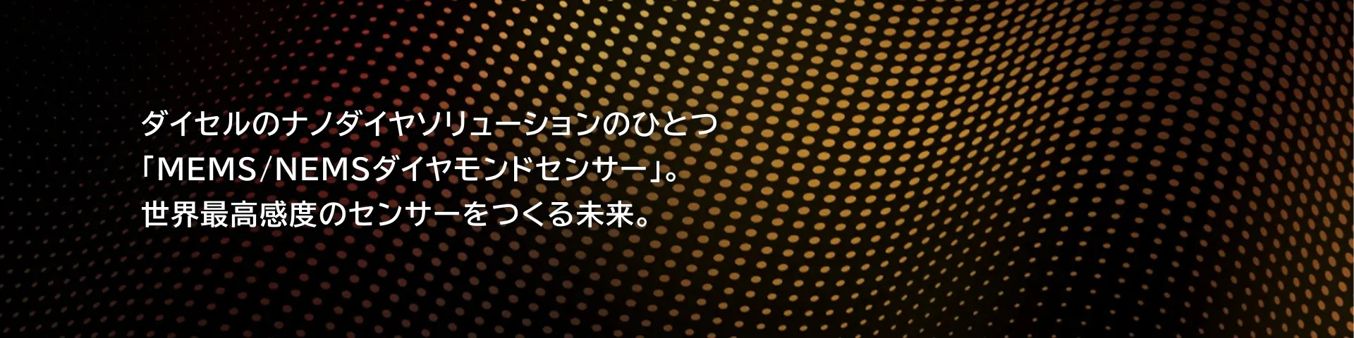 ダイセルのナノダイヤソリューションのひとつ「MEMS/NEMSダイヤモンドセンサー」。世界最高感度のセンサーをつくる未来。